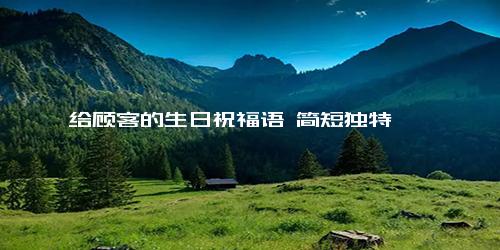 给顾客的生日祝福语 简短独特